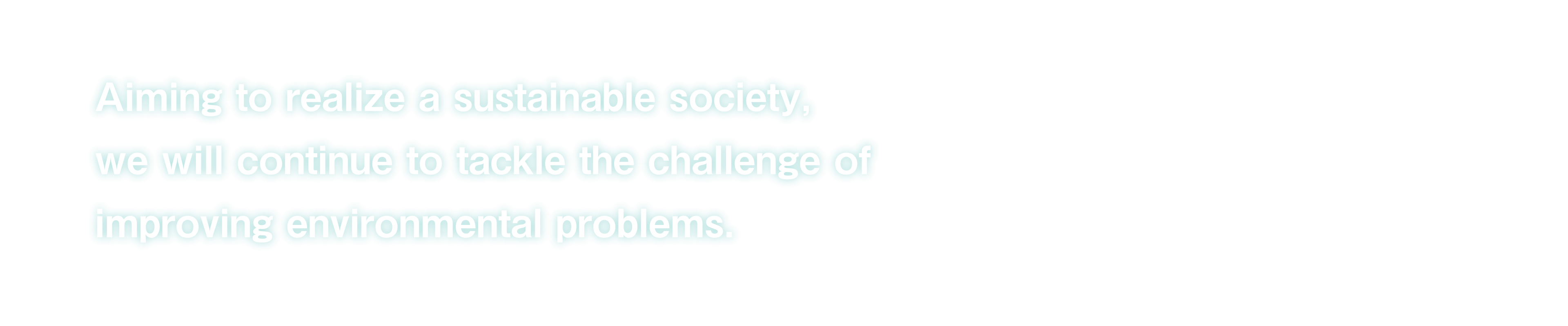 Aiming to realize a sustainable society, we will continue to tackle the challenge of improving environmental problems.